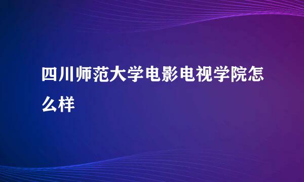 四川师范大学电影电视学院怎么样