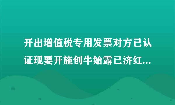 开出增值税专用发票对方已认证现要开施创牛始露已济红冲怎么开