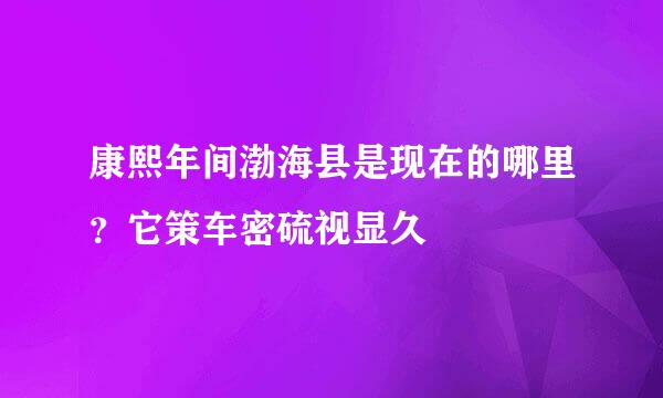 康熙年间渤海县是现在的哪里？它策车密硫视显久