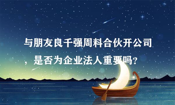 与朋友良千强周料合伙开公司，是否为企业法人重要吗？