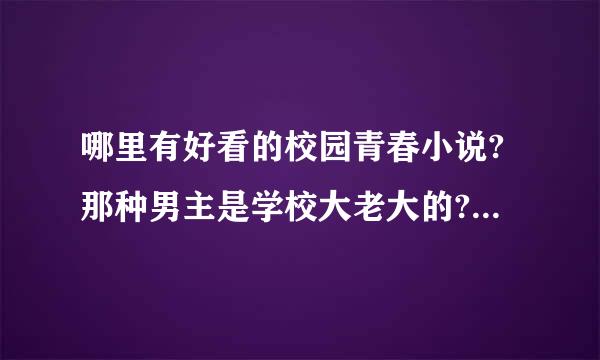 哪里有好看的校园青春小说?那种男主是学校大老大的?还有我要穿越文~知道的朋友给我个小说的