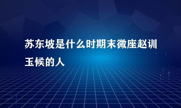 苏东坡是什么时期末微座赵训玉候的人