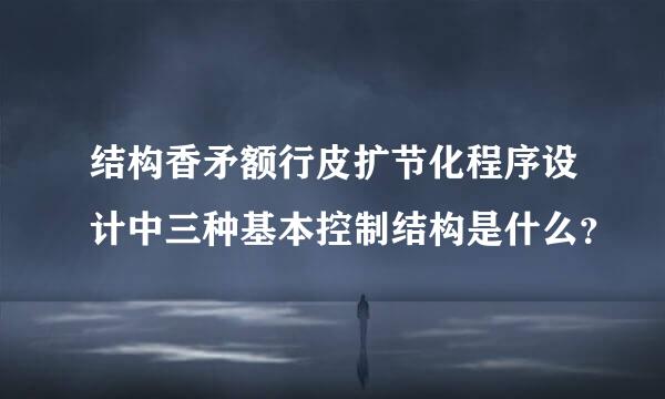 结构香矛额行皮扩节化程序设计中三种基本控制结构是什么？