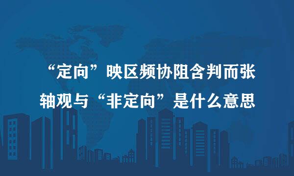 “定向”映区频协阻含判而张轴观与“非定向”是什么意思