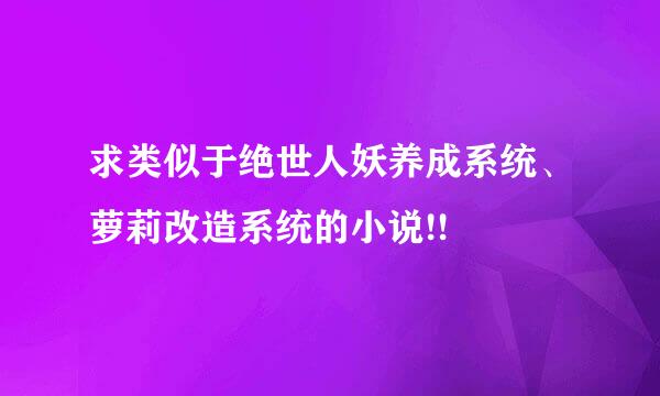 求类似于绝世人妖养成系统、萝莉改造系统的小说!!