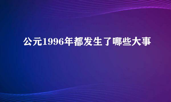 公元1996年都发生了哪些大事