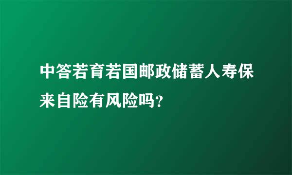 中答若育若国邮政储蓄人寿保来自险有风险吗？