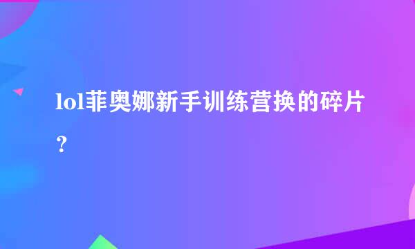 lol菲奥娜新手训练营换的碎片？