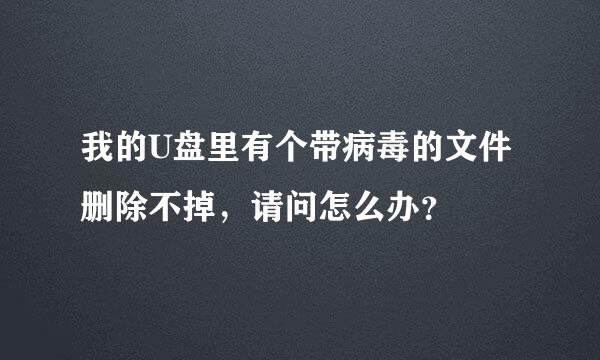 我的U盘里有个带病毒的文件删除不掉，请问怎么办？