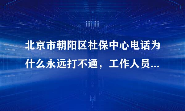 北京市朝阳区社保中心电话为什么永远打不通，工作人员上班都在刑立里客且先忙什么？强烈质疑他们行政不作为！！！