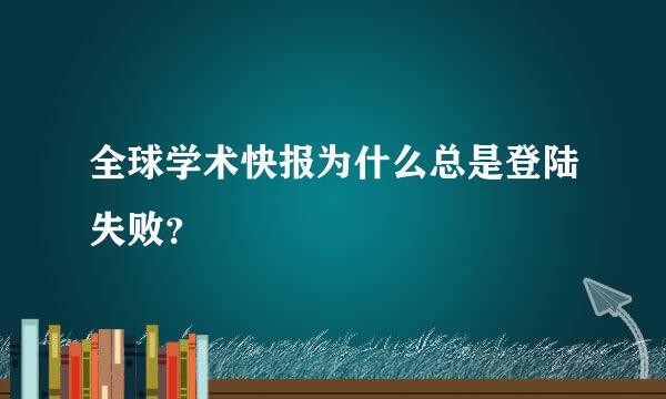 全球学术快报为什么总是登陆失败？