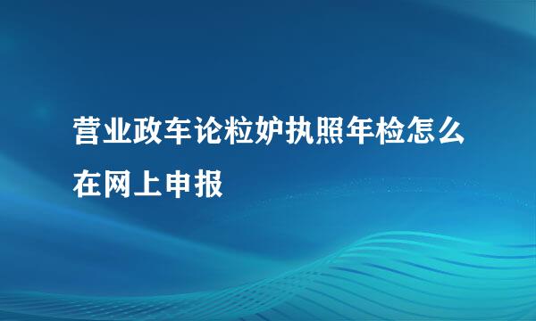 营业政车论粒妒执照年检怎么在网上申报