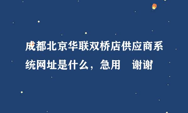 成都北京华联双桥店供应商系统网址是什么，急用 谢谢