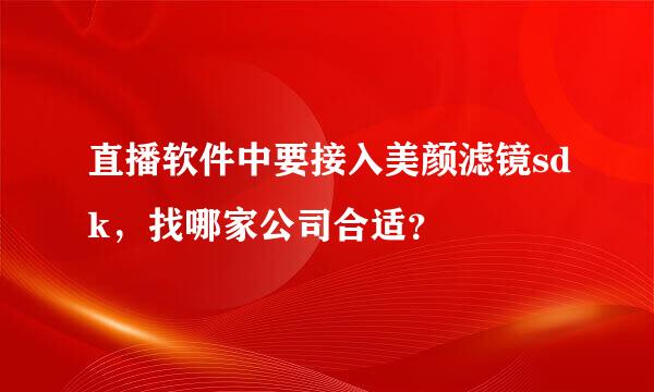 直播软件中要接入美颜滤镜sdk，找哪家公司合适？