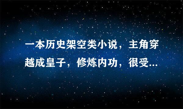 一本历史架空类小说，主角穿越成皇子，修炼内功，很受皇上喜爱。