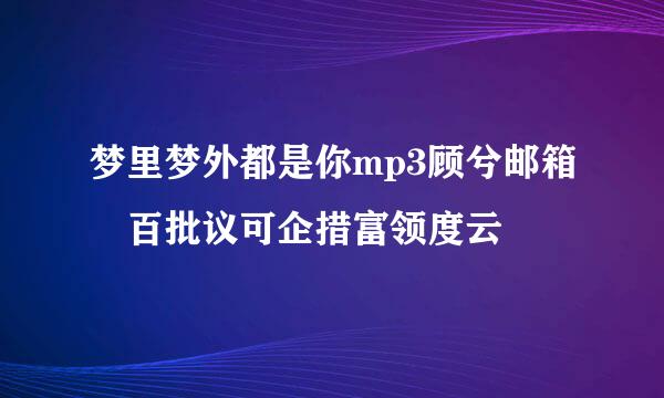 梦里梦外都是你mp3顾兮邮箱 百批议可企措富领度云