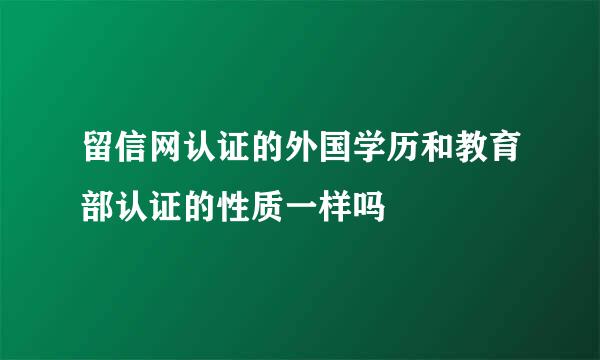 留信网认证的外国学历和教育部认证的性质一样吗