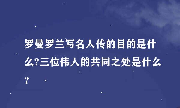 罗曼罗兰写名人传的目的是什么?三位伟人的共同之处是什么？