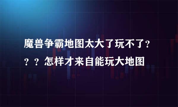 魔兽争霸地图太大了玩不了？？？怎样才来自能玩大地图