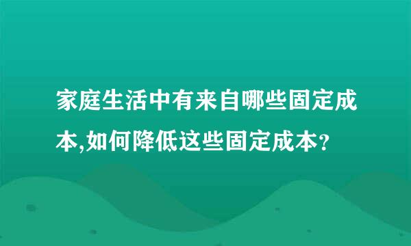 家庭生活中有来自哪些固定成本,如何降低这些固定成本？