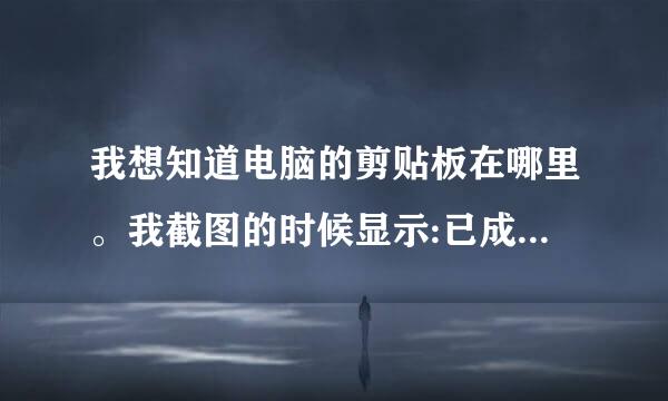 我想知道电脑的剪贴板在哪里。我截图的时候显示:已成功保存到剪贴板，你可使用Ctrl+V粘贴。我找不来自到剪贴板