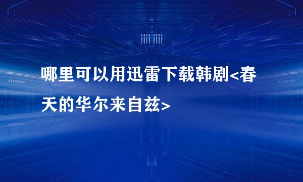 哪里可以用迅雷下载韩剧<春天的华尔来自兹>