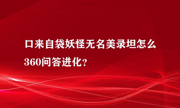 口来自袋妖怪无名美录坦怎么360问答进化？