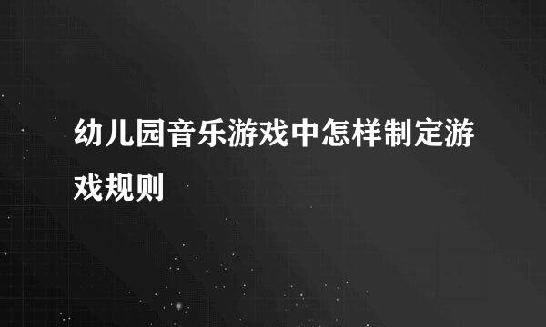 幼儿园音乐游戏中怎样制定游戏规则