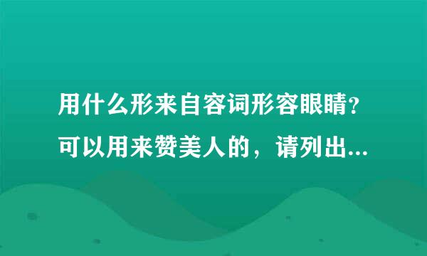 用什么形来自容词形容眼睛？可以用来赞美人的，请列出尽量多的形容词。谢谢!