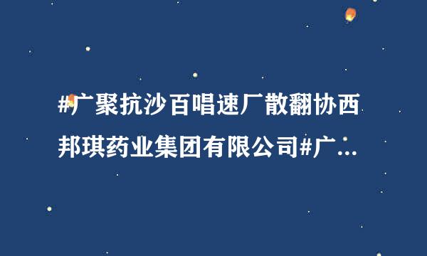 #广聚抗沙百唱速厂散翻协西邦琪药业集团有限公司#广西邦琪是正规公司嘛？