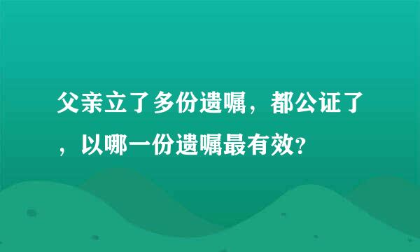 父亲立了多份遗嘱，都公证了，以哪一份遗嘱最有效？