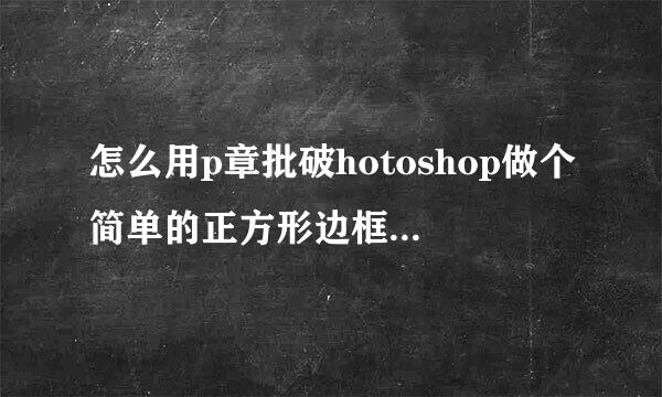 怎么用p章批破hotoshop做个简单的正方形边框?速度给分!