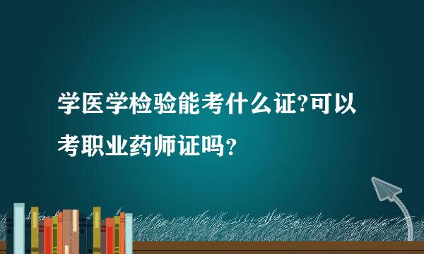 学医学检验能考什么证?可以考职业药师证吗？