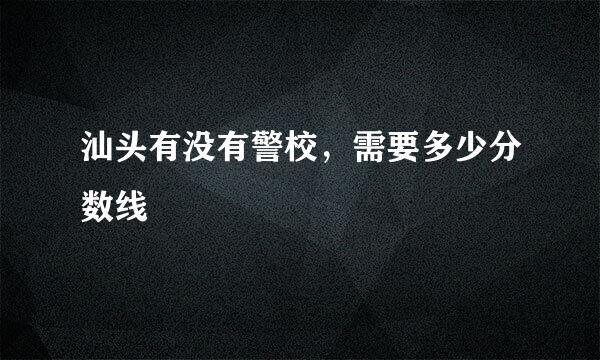 汕头有没有警校，需要多少分数线