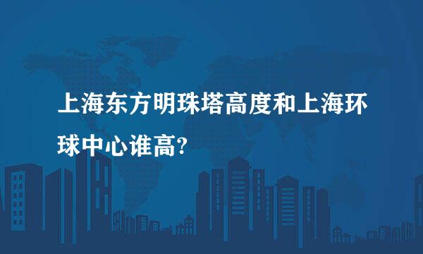 上海东方明珠塔高度和上海环球中心谁高?