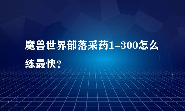 魔兽世界部落采药1-300怎么练最快？