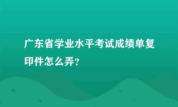 广东省学业水平考试成绩单复印件怎么弄？