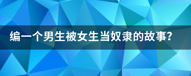 编一个男生被女生当奴隶的故事？