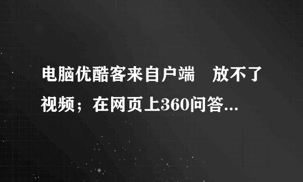 电脑优酷客来自户端 放不了视频；在网页上360问答可以看； 预览图也显示不了； 观看记录里的视频可以看