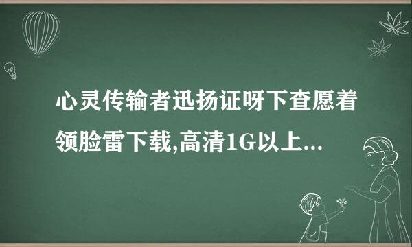 心灵传输者迅扬证呀下查愿着领脸雷下载,高清1G以上吧.ponysui@***.com