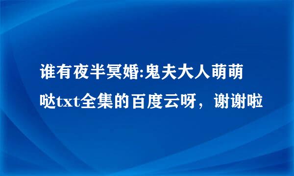 谁有夜半冥婚:鬼夫大人萌萌哒txt全集的百度云呀，谢谢啦