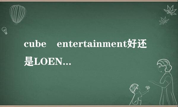 cube entertainment好还是LOEN Entertainment好?