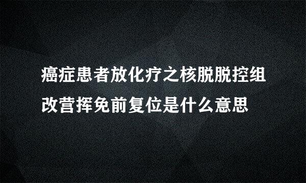 癌症患者放化疗之核脱脱控组改营挥免前复位是什么意思