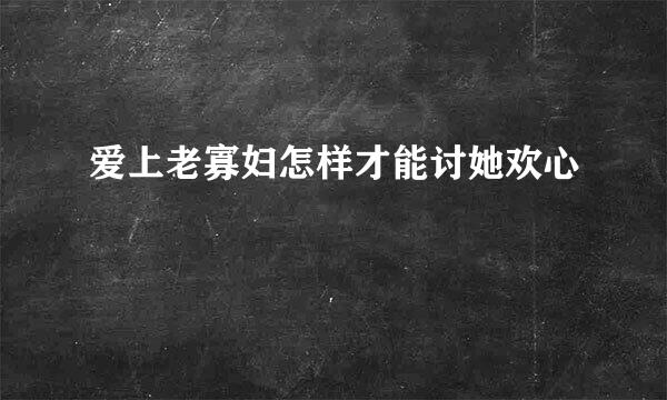 爱上老寡妇怎样才能讨她欢心