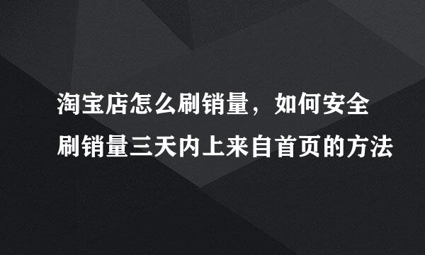 淘宝店怎么刷销量，如何安全刷销量三天内上来自首页的方法