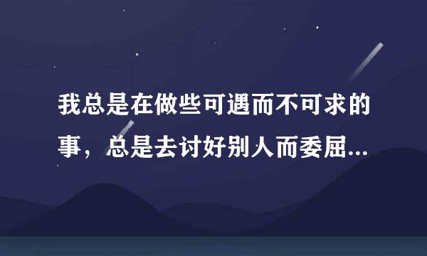 我总是在做些可遇而不可求的事，总是去讨好别人而委屈自己，总是害怕孤独而总是交朋友，明明没人愿意跟我