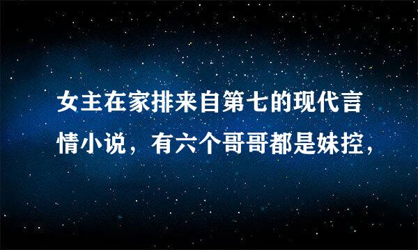 女主在家排来自第七的现代言情小说，有六个哥哥都是妹控，