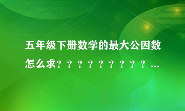 五年级下册数学的最大公因数怎么求？？？？？？？？？？？？？？？？？？？？？？？由？？？？？？？？？？?