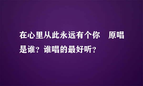 在心里从此永远有个你 原唱是谁？谁唱的最好听？