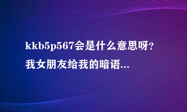 kkb5p567会是什么意思呀？我女朋友给我的暗语，可我猜迅不到！